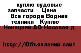 куплю судовые запчасти. › Цена ­ 13 - Все города Водная техника » Куплю   . Ненецкий АО,Носовая д.